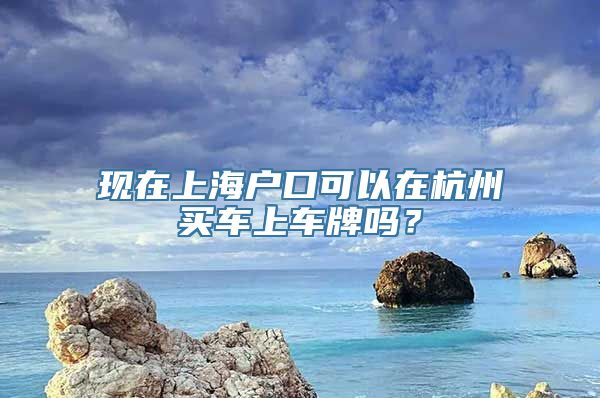 现在上海户口可以在杭州买车上车牌吗？