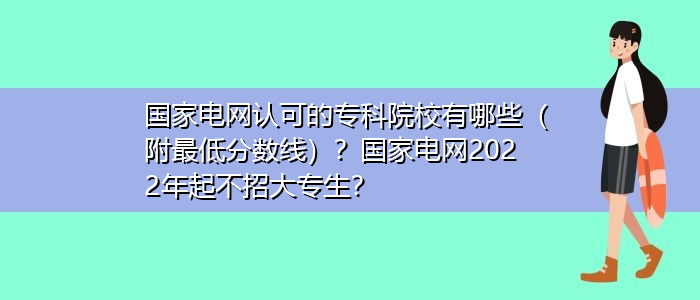 国家电网认可的专科院校有哪些（附最低分数线）？国家电网2022年起不招大专生？