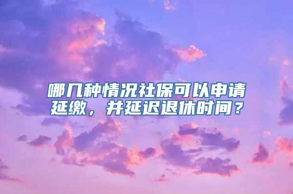 哪几种情况社保可以申请延缴，并延迟退休时间？