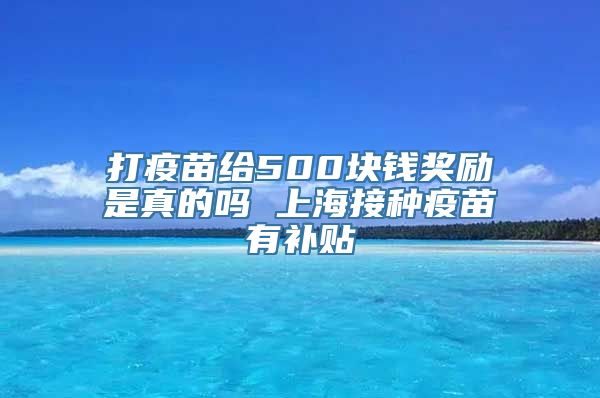 打疫苗给500块钱奖励是真的吗 上海接种疫苗有补贴