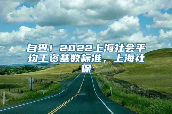 自查！2022上海社会平均工资基数标准，上海社保