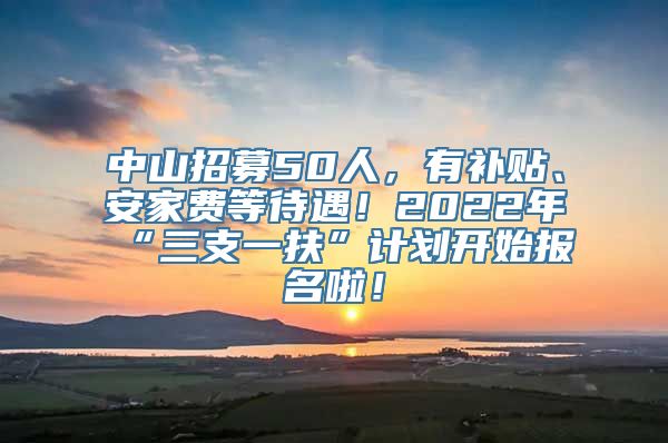 中山招募50人，有补贴、安家费等待遇！2022年“三支一扶”计划开始报名啦！