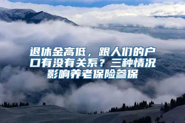 退休金高低，跟人们的户口有没有关系？三种情况影响养老保险参保