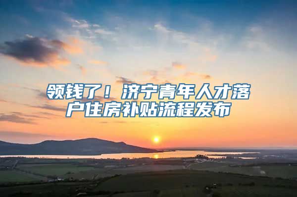 领钱了！济宁青年人才落户住房补贴流程发布