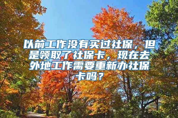 以前工作没有买过社保，但是领取了社保卡，现在去外地工作需要重新办社保卡吗？