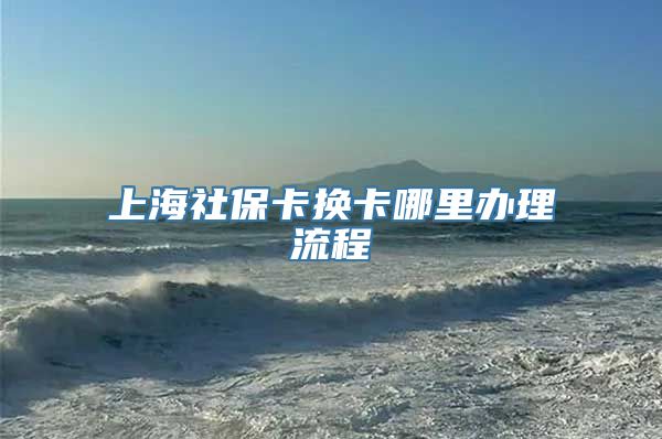 上海社保卡换卡哪里办理流程