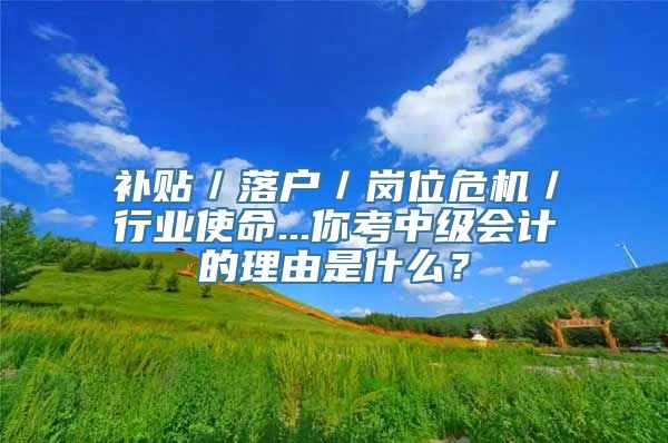 补贴／落户／岗位危机／行业使命...你考中级会计的理由是什么？