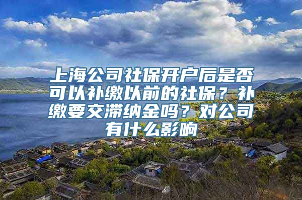 上海公司社保开户后是否可以补缴以前的社保？补缴要交滞纳金吗？对公司有什么影响