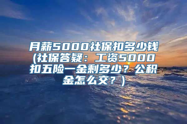 月薪5000社保扣多少钱(社保答疑：工资5000扣五险一金剩多少？公积金怎么交？)