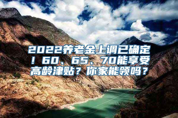 2022养老金上调已确定！60、65、70能享受高龄津贴？你家能领吗？