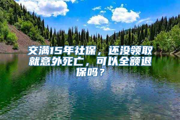 交满15年社保，还没领取就意外死亡，可以全额退保吗？