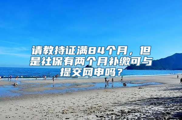 请教持证满84个月，但是社保有两个月补缴可与提交网申吗？