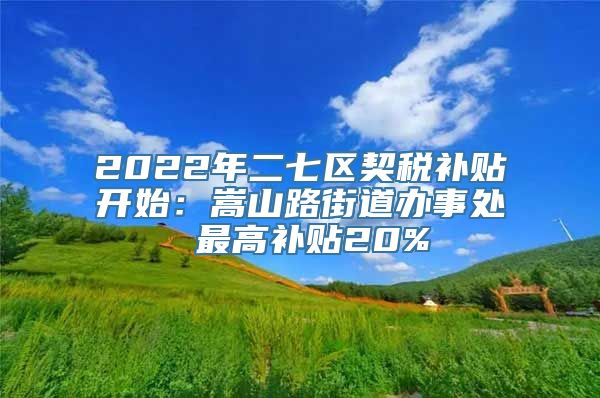 2022年二七区契税补贴开始：嵩山路街道办事处 最高补贴20%