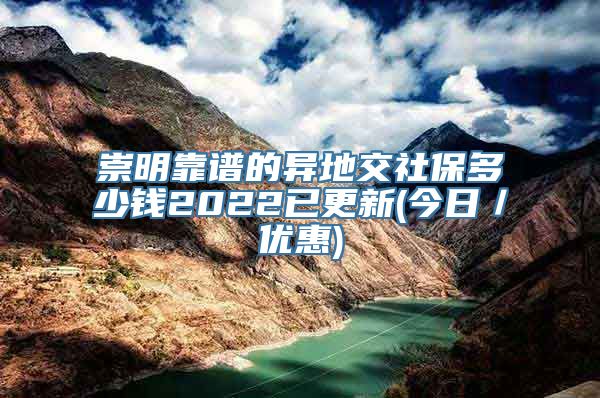 崇明靠谱的异地交社保多少钱2022已更新(今日／优惠)