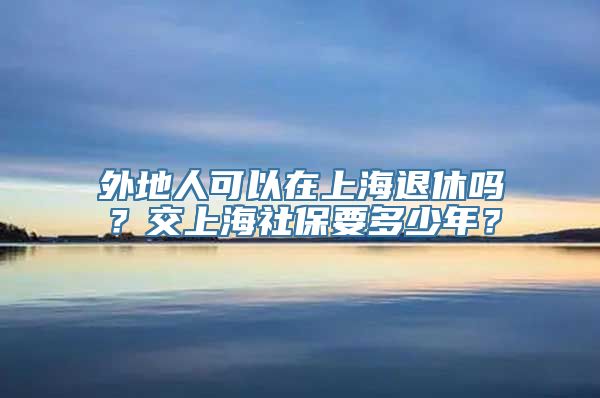 外地人可以在上海退休吗？交上海社保要多少年？