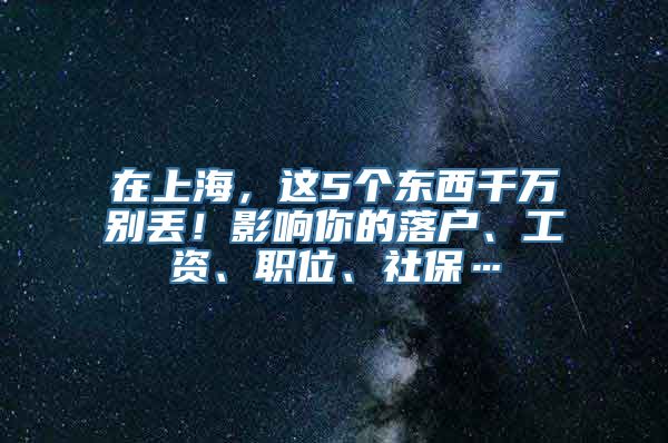 在上海，这5个东西千万别丢！影响你的落户、工资、职位、社保…