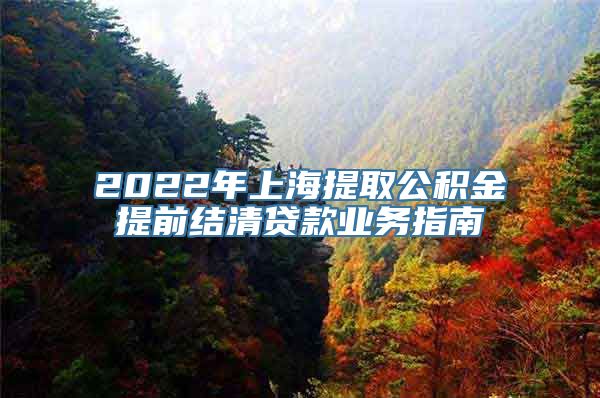 2022年上海提取公积金提前结清贷款业务指南