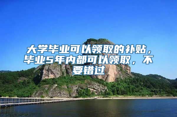 大学毕业可以领取的补贴，毕业5年内都可以领取，不要错过