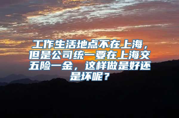 工作生活地点不在上海，但是公司统一要在上海交五险一金，这样做是好还是坏呢？