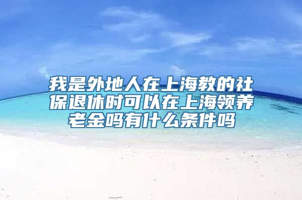 我是外地人在上海教的社保退休时可以在上海领养老金吗有什么条件吗