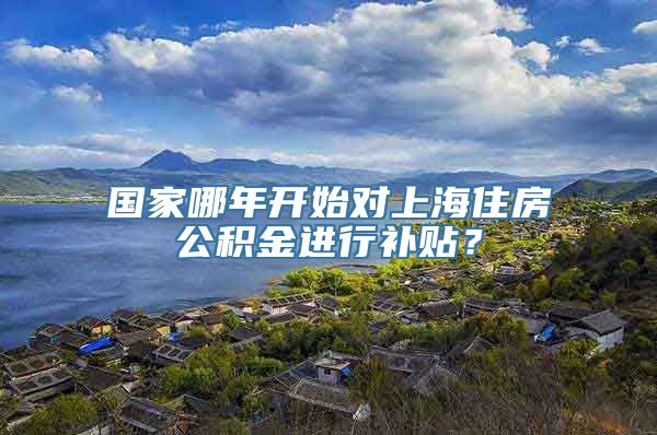 国家哪年开始对上海住房公积金进行补贴？