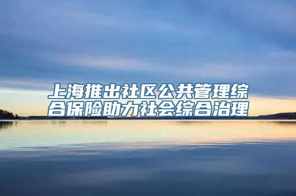 上海推出社区公共管理综合保险助力社会综合治理