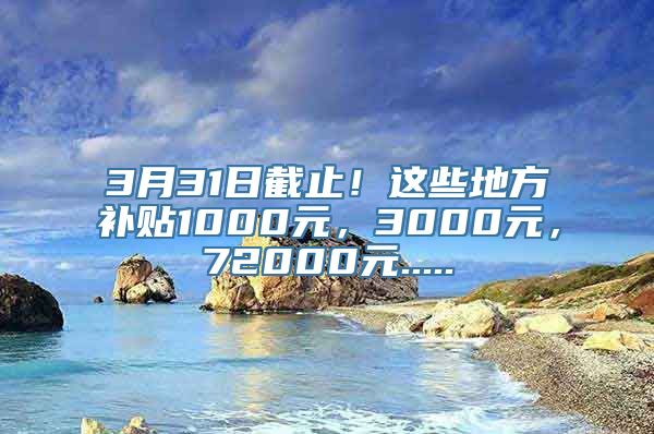 3月31日截止！这些地方补贴1000元，3000元，72000元.....