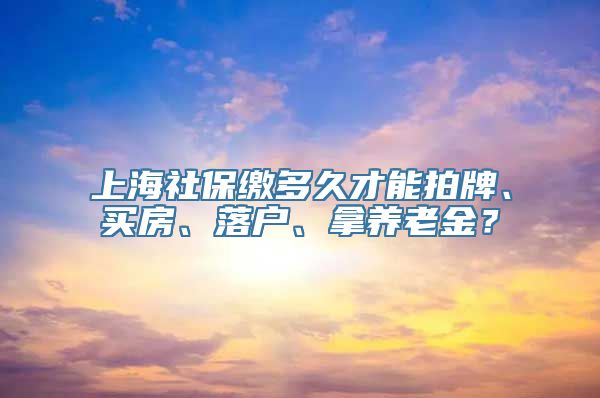 上海社保缴多久才能拍牌、买房、落户、拿养老金？