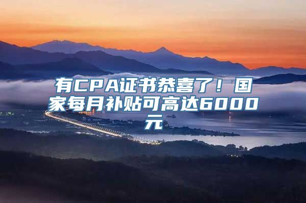 有CPA证书恭喜了！国家每月补贴可高达6000元