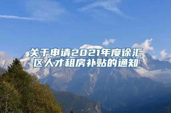 关于申请2021年度徐汇区人才租房补贴的通知