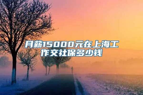 月薪15000元在上海工作交社保多少钱