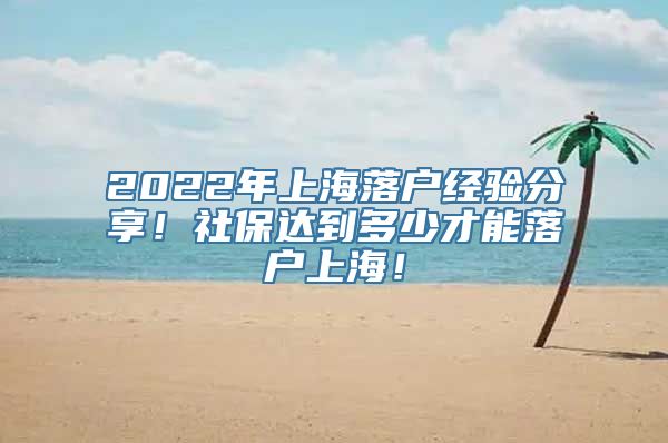 2022年上海落户经验分享！社保达到多少才能落户上海！