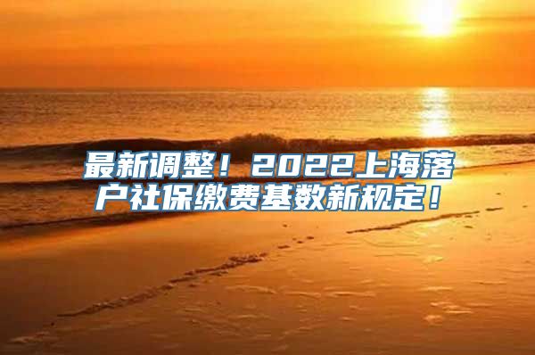 最新调整！2022上海落户社保缴费基数新规定！