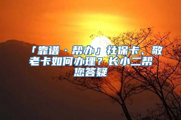 「靠谱·帮办」社保卡、敬老卡如何办理？长小二帮您答疑