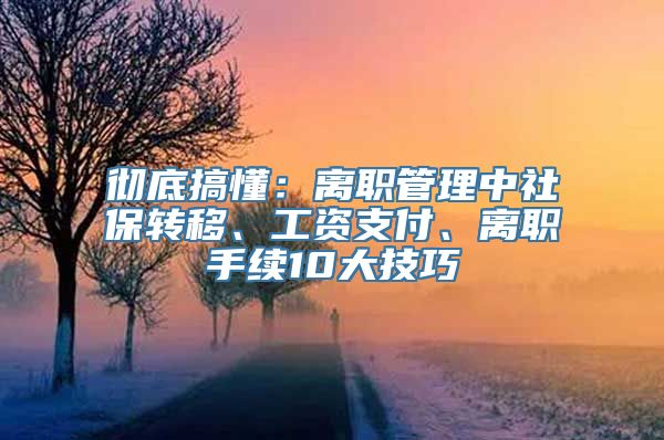 彻底搞懂：离职管理中社保转移、工资支付、离职手续10大技巧