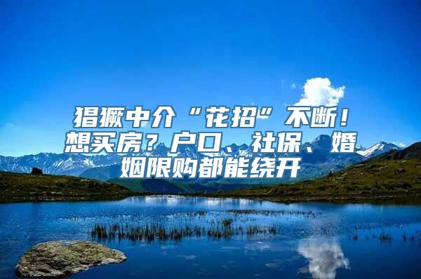 猖獗中介“花招”不断！想买房？户口、社保、婚姻限购都能绕开