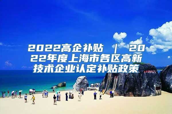 2022高企补贴 ｜ 2022年度上海市各区高新技术企业认定补贴政策