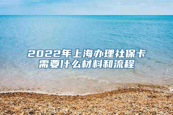 2022年上海办理社保卡需要什么材料和流程