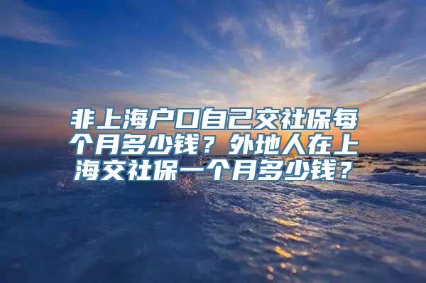 非上海户口自己交社保每个月多少钱？外地人在上海交社保一个月多少钱？