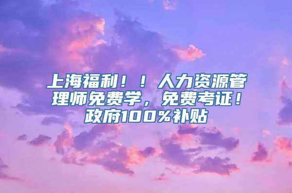 上海福利！！人力资源管理师免费学，免费考证！政府100%补贴