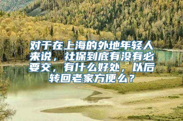 对于在上海的外地年轻人来说，社保到底有没有必要交，有什么好处，以后转回老家方便么？