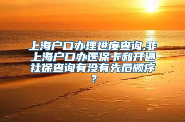 上海户口办理进度查询,非上海户口办医保卡和开通社保查询有没有先后顺序？