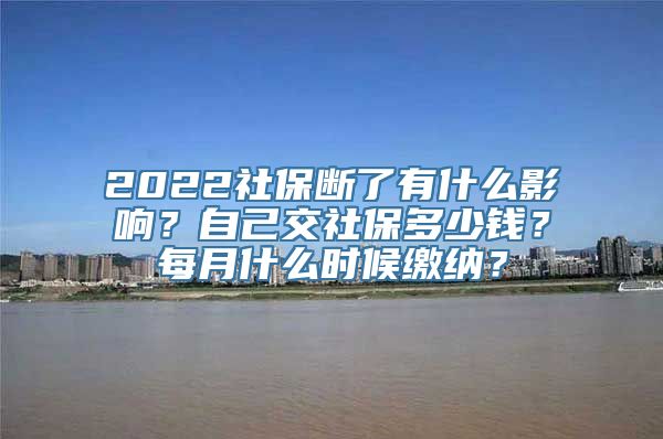 2022社保断了有什么影响？自己交社保多少钱？每月什么时候缴纳？