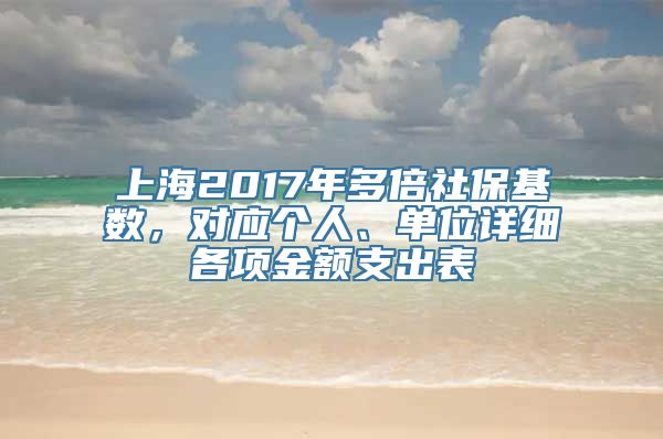 上海2017年多倍社保基数，对应个人、单位详细各项金额支出表