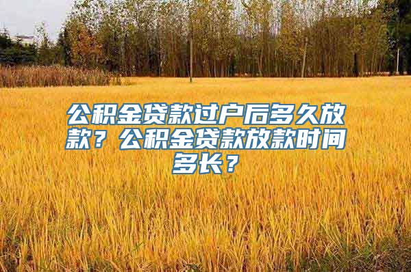 公积金贷款过户后多久放款？公积金贷款放款时间多长？