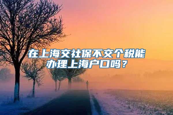 在上海交社保不交个税能办理上海户口吗？