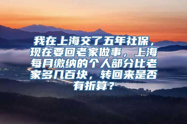 我在上海交了五年社保，现在要回老家做事，上海每月缴纳的个人部分比老家多几百块，转回来是否有折算？