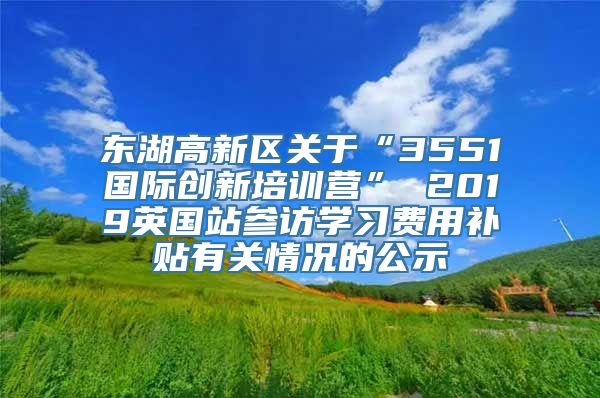 东湖高新区关于“3551国际创新培训营” 2019英国站参访学习费用补贴有关情况的公示