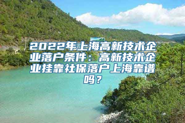 2022年上海高新技术企业落户条件：高新技术企业挂靠社保落户上海靠谱吗？