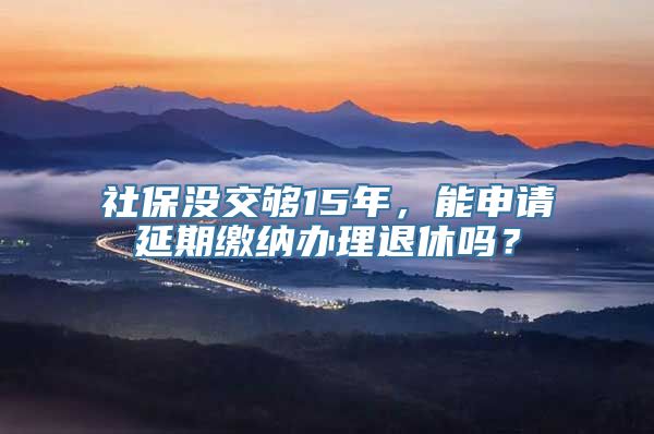 社保没交够15年，能申请延期缴纳办理退休吗？